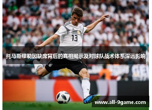 托马斯穆勒因缺席背后的真相揭示及对球队战术体系深远影响