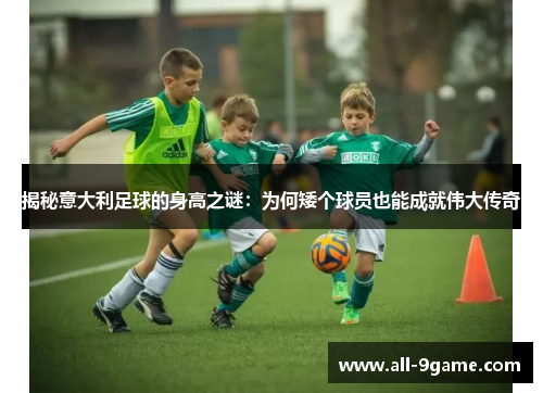 揭秘意大利足球的身高之谜:为何矮个球员也能成就伟大传奇 揭秘意大利足球的身高之谜:为何矮个球员也能成就伟大传奇