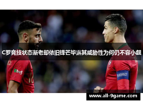 C罗竞技状态渐老却依旧锋芒毕露其威胁性为何仍不容小觑