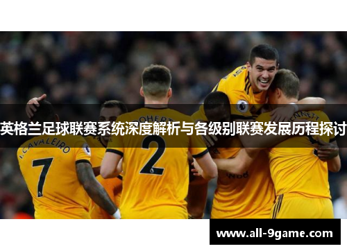 英格兰足球联赛系统深度解析与各级别联赛发展历程探讨