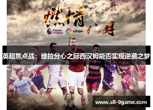 英超焦点战:维拉分心之际西汉姆能否实现逆袭之梦 英超焦点战:维拉分心之际西汉姆能否实现逆袭之梦