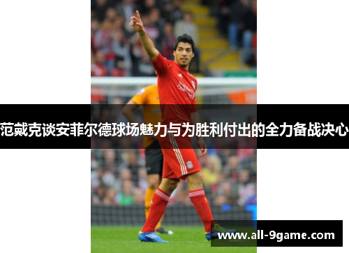 范戴克谈安菲尔德球场魅力与为胜利付出的全力备战决心 范戴克谈安菲尔德球场魅力与为胜利付出的全力备战决心
