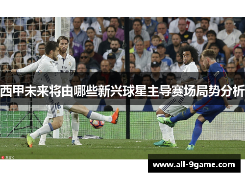 西甲未来将由哪些新兴球星主导赛场局势分析