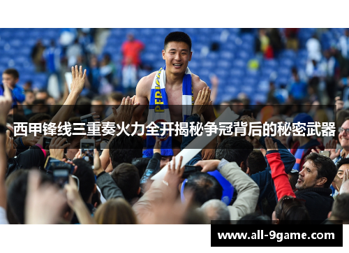 西甲锋线三重奏火力全开揭秘争冠背后的秘密武器