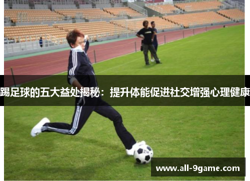 踢足球的五大益处揭秘:提升体能促进社交增强心理健康 踢足球的五大益处揭秘:提升体能促进社交增强心理健康