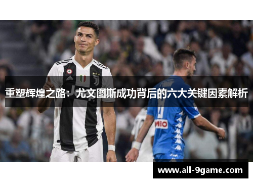 重塑辉煌之路：尤文图斯成功背后的六大关键因素解析