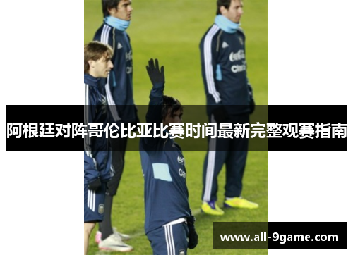 阿根廷对阵哥伦比亚比赛时间最新完整观赛指南
