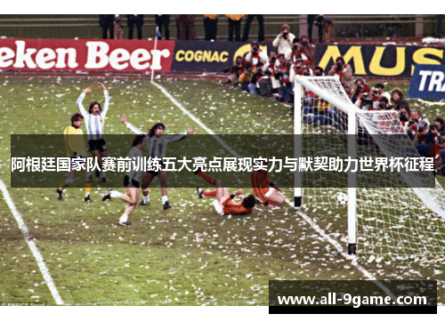 阿根廷国家队赛前训练五大亮点展现实力与默契助力世界杯征程