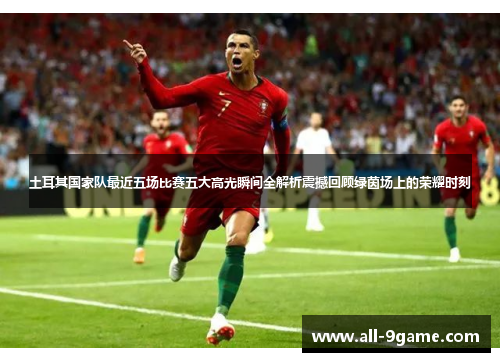 土耳其国家队最近五场比赛五大高光瞬间全解析震撼回顾绿茵场上的荣耀时刻