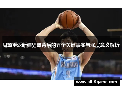 周琦重返新疆男篮背后的五个关键事实与深层意义解析 周琦重返新疆男篮背后的五个关键事实与深层意义解析