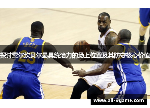 探讨索尔坎贝尔最具统治力的场上位置及其防守核心价值