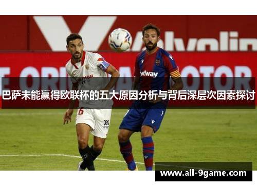 巴萨未能赢得欧联杯的五大原因分析与背后深层次因素探讨