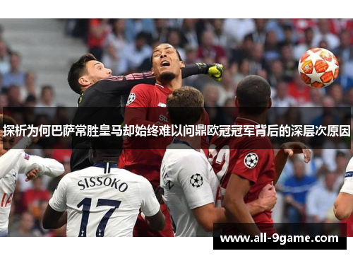 探析为何巴萨常胜皇马却始终难以问鼎欧冠冠军背后的深层次原因