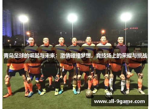 青岛足球的崛起与未来:激情碰撞梦想,竞技场上的荣耀与挑战 青岛足球的崛起与未来:激情碰撞梦想,竞技场上的荣耀与挑战