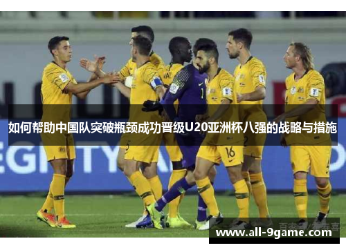 如何帮助中国队突破瓶颈成功晋级U20亚洲杯八强的战略与措施 如何帮助中国队突破瓶颈成功晋级U20亚洲杯八强的战略与措施