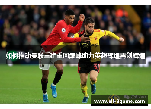 如何推动曼联重建重回巅峰助力英超辉煌再创辉煌