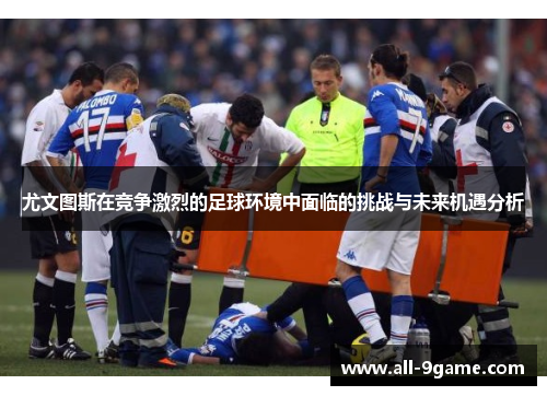 尤文图斯在竞争激烈的足球环境中面临的挑战与未来机遇分析