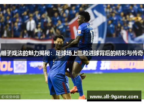 帽子戏法的魅力揭秘：足球场上三粒进球背后的精彩与传奇