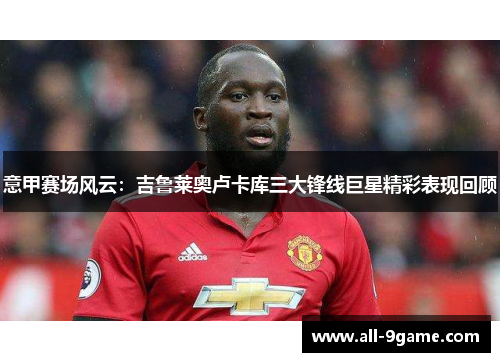 意甲赛场风云：吉鲁莱奥卢卡库三大锋线巨星精彩表现回顾