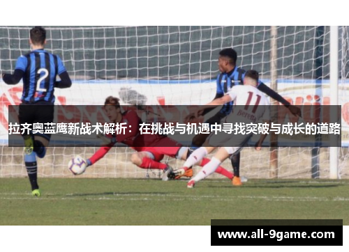 拉齐奥蓝鹰新战术解析:在挑战与机遇中寻找突破与成长的道路 拉齐奥蓝鹰新战术解析:在挑战与机遇中寻找突破与成长的道路