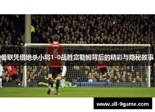 曼联凭借绝杀小将1-0战胜富勒姆背后的精彩与隐秘故事 曼联凭借绝杀小将1-0战胜富勒姆背后的精彩与隐秘故事