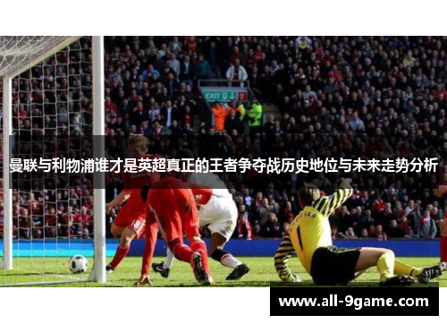 曼联与利物浦谁才是英超真正的王者争夺战历史地位与未来走势分析