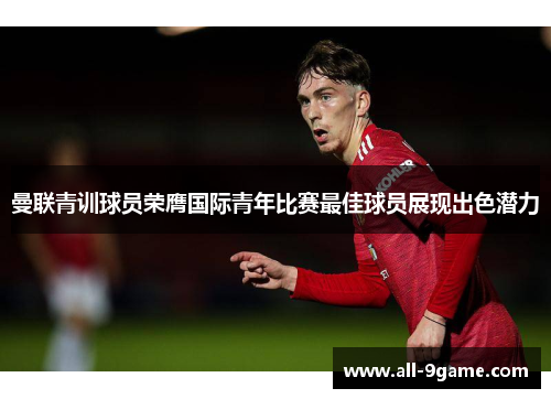 曼联青训球员荣膺国际青年比赛最佳球员展现出色潜力 曼联青训球员荣膺国际青年比赛最佳球员展现出色潜力