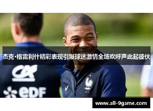 杰克·格雷利什精彩表现引爆球迷激情全场欢呼声此起彼伏 杰克·格雷利什精彩表现引爆球迷激情全场欢呼声此起彼伏