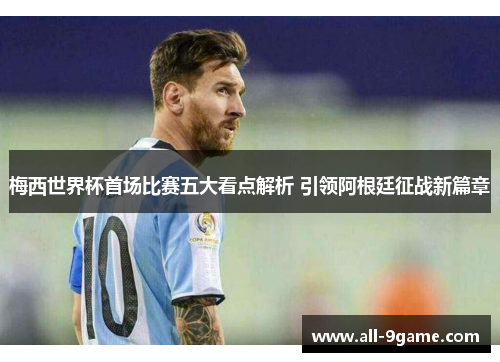 梅西世界杯首场比赛五大看点解析 引领阿根廷征战新篇章