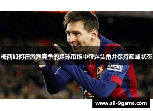 梅西如何在激烈竞争的足球市场中崭露头角并保持巅峰状态 梅西如何在激烈竞争的足球市场中崭露头角并保持巅峰状态