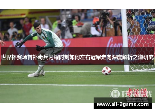 世界杯赛场替补奇兵闪耀时刻如何左右冠军走向深度解析之道研究