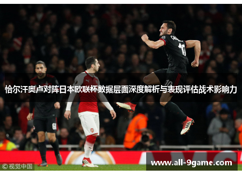 恰尔汗奥卢对阵日本欧联杯数据层面深度解析与表现评估战术影响力 恰尔汗奥卢对阵日本欧联杯数据层面深度解析与表现评估战术影响力