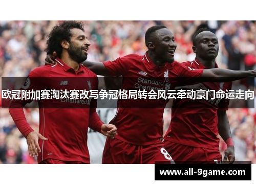 欧冠附加赛淘汰赛改写争冠格局转会风云牵动豪门命运走向 欧冠附加赛淘汰赛改写争冠格局转会风云牵动豪门命运走向