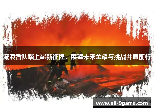 流浪者队踏上崭新征程,展望未来荣耀与挑战并肩前行 流浪者队踏上崭新征程,展望未来荣耀与挑战并肩前行