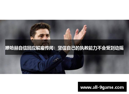滕哈赫自信回应解雇传闻:坚信自己的执教能力不会受到动摇 滕哈赫自信回应解雇传闻:坚信自己的执教能力不会受到动摇