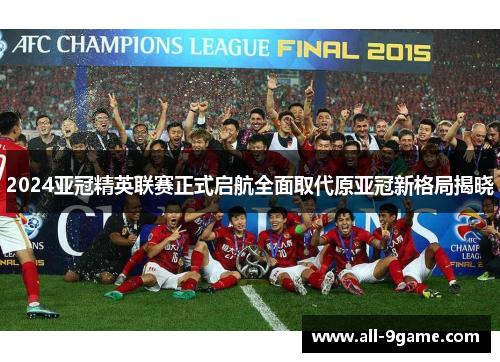 2024亚冠精英联赛正式启航全面取代原亚冠新格局揭晓 2024亚冠精英联赛正式启航全面取代原亚冠新格局揭晓