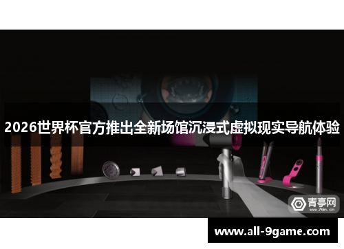 2026世界杯官方推出全新场馆沉浸式虚拟现实导航体验 2026世界杯官方推出全新场馆沉浸式虚拟现实导航体验