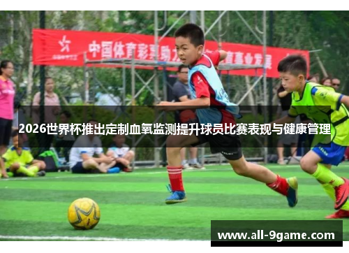 2026世界杯推出定制血氧监测提升球员比赛表现与健康管理 2026世界杯推出定制血氧监测提升球员比赛表现与健康管理