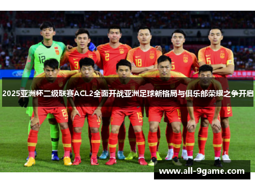 2025亚洲杯二级联赛ACL2全面开战亚洲足球新格局与俱乐部荣耀之争开启