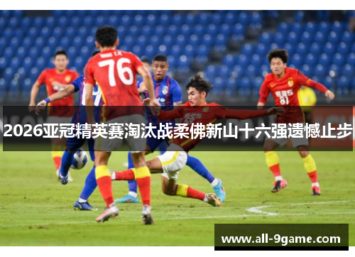 2026亚冠精英赛淘汰战柔佛新山十六强遗憾止步 2026亚冠精英赛淘汰战柔佛新山十六强遗憾止步