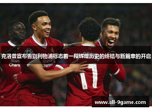 克洛普宣布告别利物浦标志着一段辉煌历史的终结与新篇章的开启 克洛普宣布告别利物浦标志着一段辉煌历史的终结与新篇章的开启