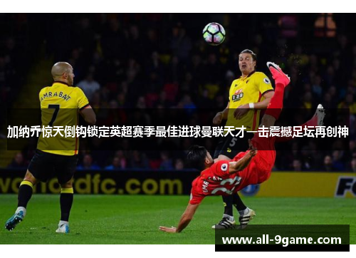 加纳乔惊天倒钩锁定英超赛季最佳进球曼联天才一击震撼足坛再创神 加纳乔惊天倒钩锁定英超赛季最佳进球曼联天才一击震撼足坛再创神
