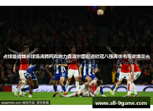 点球鏖战酋长球场沸腾阿森纳力克波尔图挺进欧冠八强再次书写逆境荣光
