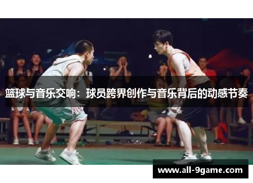 篮球与音乐交响：球员跨界创作与音乐背后的动感节奏