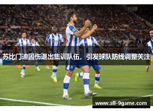 苏比门迪因伤退出集训队伍,引发球队防线调整关注 苏比门迪因伤退出集训队伍,引发球队防线调整关注