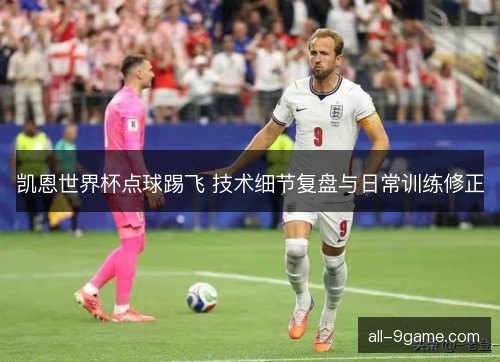 凯恩世界杯点球踢飞 技术细节复盘与日常训练修正